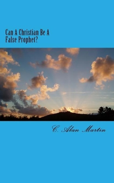 Can A Christian Be A False Prophet? by C Alan Martin 9781544822242