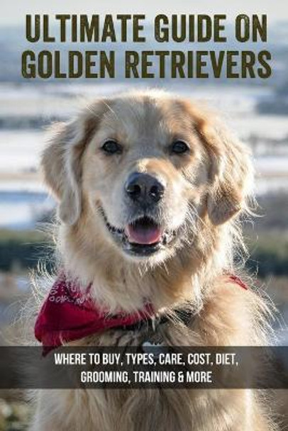 Ultimate Guide On Golden Retrievers: Where To Buy, Types, Care, Cost, Diet, Grooming, Training & More: How Do You Discipline A Golden Retriever by Arron Leasy 9798452908777