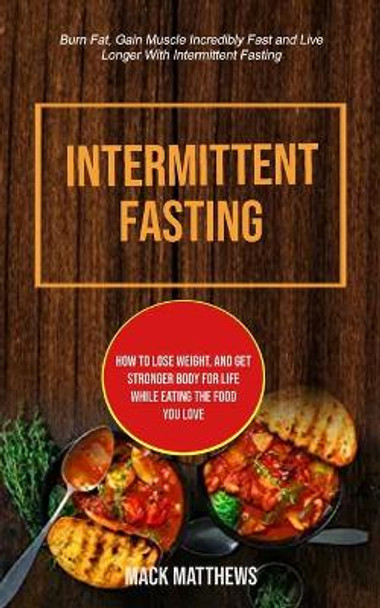 Intermittent Fasting: How To Lose Weight, And Get Stronger Body For Life While Eating The Food You Love (Burn Fat, Gain Muscle Incredibly Fast And Live Longer With Intermittent Fasting) by Mack Matthews 9781989749623