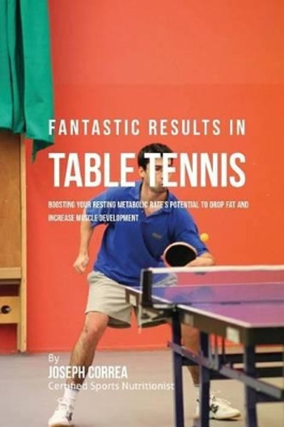Fantastic Results in Table Tennis: Boosting your Resting Metabolic Rate's Potential to Drop Fat and Increase Muscle Development by Correa (Certified Sports Nutritionist) 9781530697168