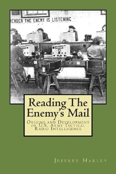 Reading The Enemy's Mail: Origins and Developments of U. S. Army Tactical Radio Intelligence In World War II by Jeffrey S Harley 9781511851107