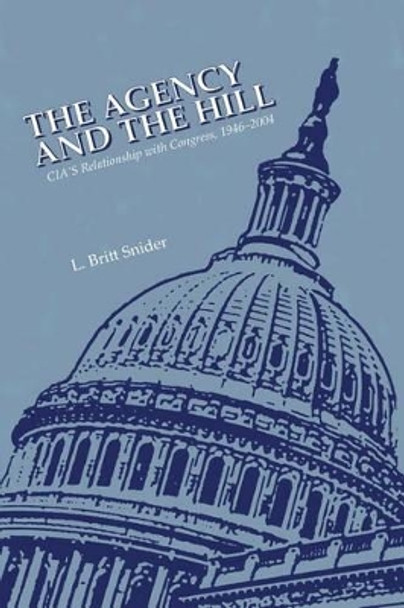 The Agency and the Hill: CIA's Relationship with Congress, 1946-2004 by L Britt Snider 9781512307177