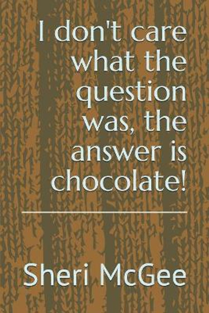 I Don't Care What the Question Was, the Answer Is Chocolate! by Sheri McGee 9781974022861