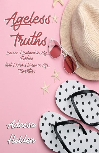 Ageless Truths: Lessons I Learned in My Forties that I Wish I Knew in My Twenties by Adessa Holden 9781733850568