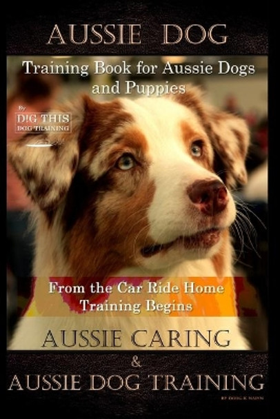 Aussie Dog Training Book for Aussie Dogs and Puppies, By D!G THIS DOG Training, From the Car Ride Home Training Begins, Aussie Caring & Aussie Dog Training by Doug K Naiyn 9781708232375