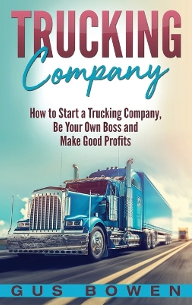 Trucking Company: How to Start a Trucking Company, Be Your Own Boss, and Make Good Profits by Gus Bowen 9781647483890