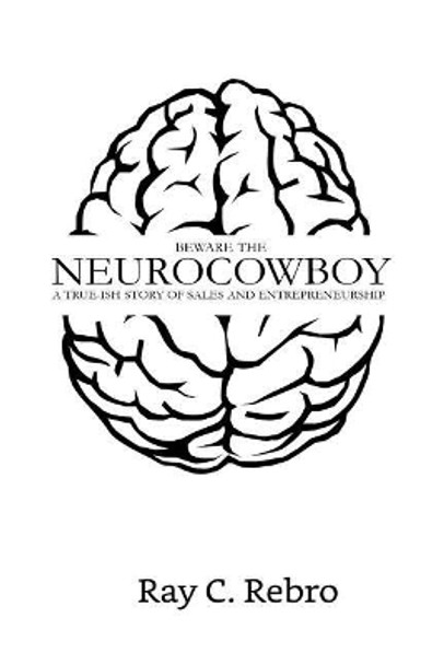 Beware the Neurocowboy: A True-ish Story of Sales and Entrepreneurship by Ray C Rebro 9781986531665