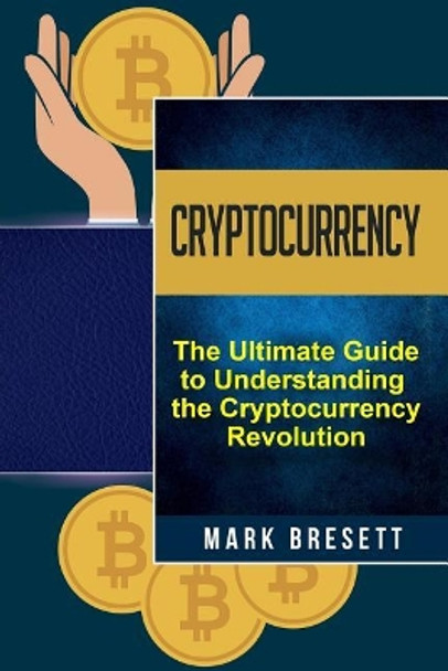 Cryptocurrency: Bitcoin, Ethereum, Blockchain: The Ultimate Guide to Understanding the Cryptocurrency Revolution by Mark Bresett 9781975864958