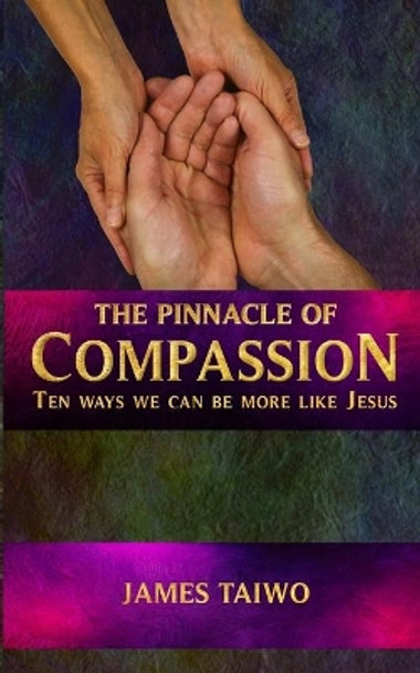 The Pinnacle of Compassion: Ten Ways We Can Be More Like Jesus by James Taiwo 9781732521353