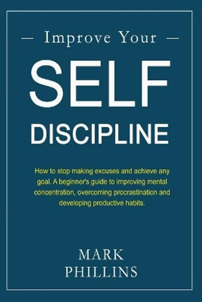 Improve Your Self-Discipline: How to stop making excuses and achieve any goal. A beginner's guide to improving mental concentration, overcoming procrastination and developing productive habits. by Mark Phillins 9781677639281