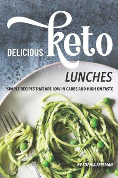 Delicious Keto Lunches: Simple Recipes That Are Low in Carbs and High on Taste by Sophia Freeman 9781688186361