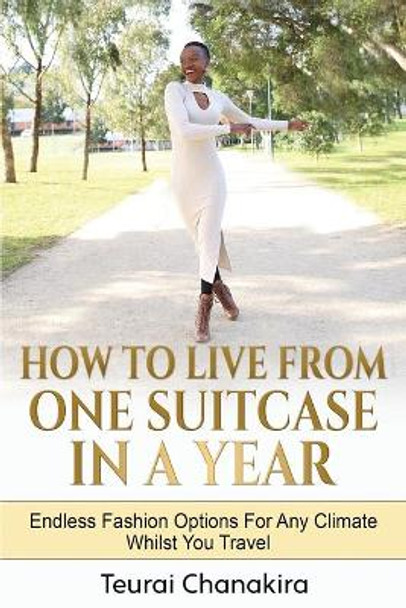 How To Live From One Suitcase In A Year: Endless Fashion Options For Any Climate Whilst You Travel by Teurai Chanakira 9781694606693