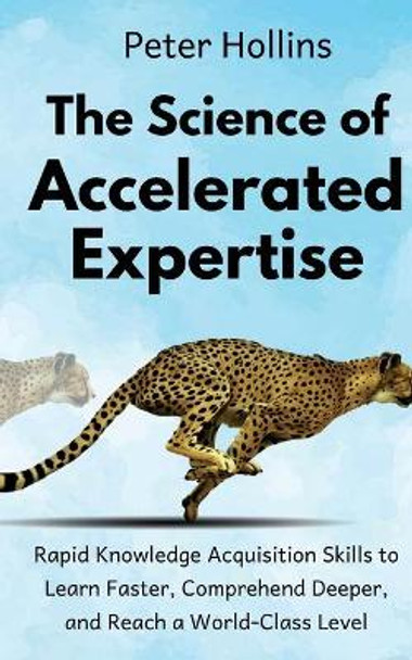 The Science of Accelerated Expertise: Rapid Knowledge Acquisition Skills to Learn Faster, Comprehend Deeper, and Reach a World-Class Level by Peter Hollins 9781727111170