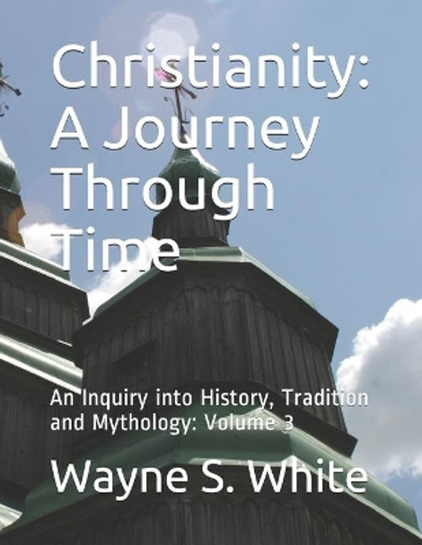 Christianity: A Journey Through Time: An Inquiry into History, Tradition and Mythology by Wayne S White 9781700953759