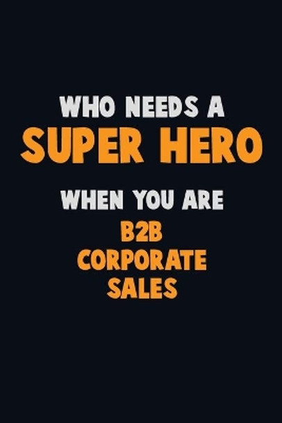 Who Need A SUPER HERO, When You Are B2B Corporate Sales: 6X9 Career Pride 120 pages Writing Notebooks by Emma Loren 9781713070603