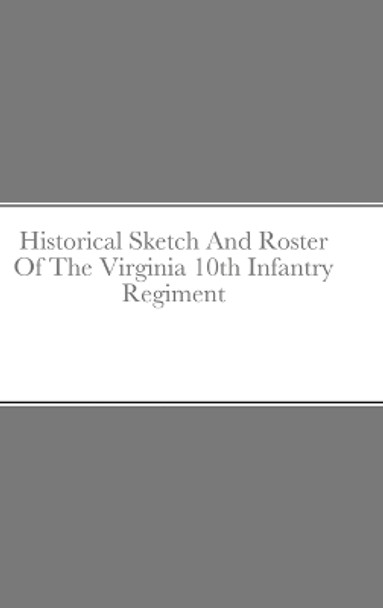 Historical Sketch And Roster Of The Virginia 10th Infantry Regiment by John Rigdon 9781716864988