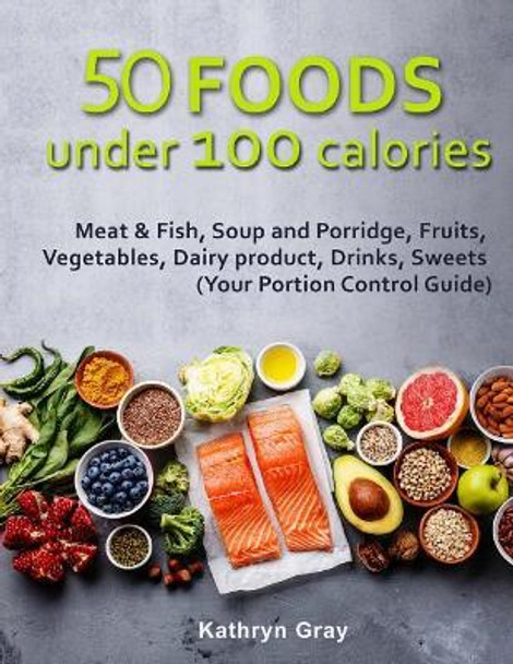 50 Foods under 100 calories: Meat & Fish, Soup and Porridge, Fruits, Vegetables, by Kathryn Gray 9781717119575