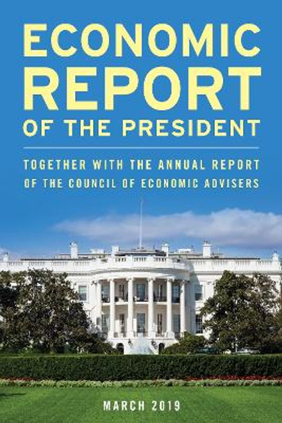 Economic Report of the President, March 2019: Together with the Annual Report of the Council of Economic Advisers by Executive Office of the President 9781641433594