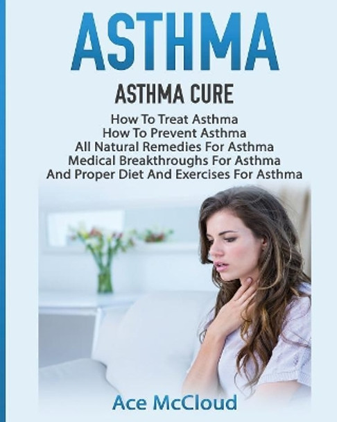 Asthma: Asthma Cure: How to Treat Asthma: How to Prevent Asthma, All Natural Remedies for Asthma, Medical Breakthroughs for Asthma, and Proper Diet and Exercises for Asthma by Ace McCloud 9781640481282