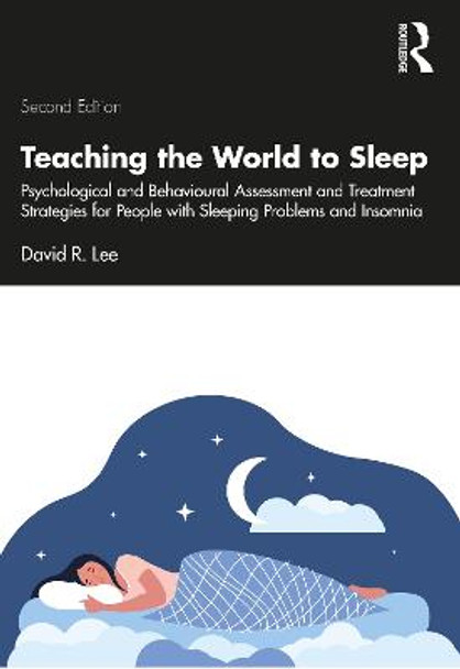 Teaching the World to Sleep: Psychological and Behavioural Assessment and Treatment Strategies for People with Sleeping Problems and Insomnia by David R. Lee