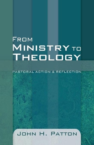 From Ministry to Theology: Pastoral Action & Reflection by John H Patton 9781606088142