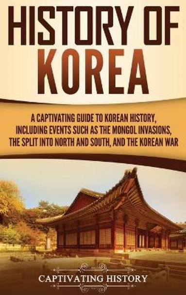 History of Korea: A Captivating Guide to Korean History, Including Events Such as the Mongol Invasions, the Split into North and South, and the Korean War by Captivating History 9781647485092