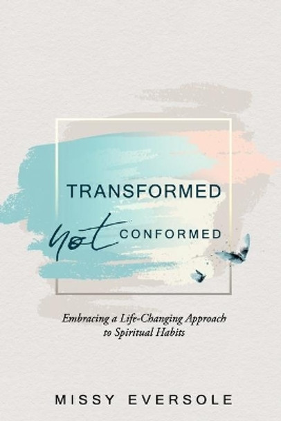 Transformed, Not Conformed: Embracing a Life-Changing Approach to Spiritual Habits by Missy Eversole 9781646452569