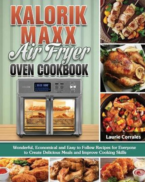 Kalorik Maxx Air Fryer Oven Cookbook: Wonderful, Economical and Easy to Follow Recipes for Everyone to Create Delicious Meals and Improve Cooking Skills by Laurie Corrales 9781649848802