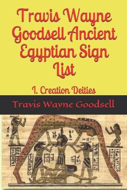 Travis Wayne Goodsell Ancient Egyptian Sign List: I. Creation Deities by Travis Wayne Goodsell 9781656221926