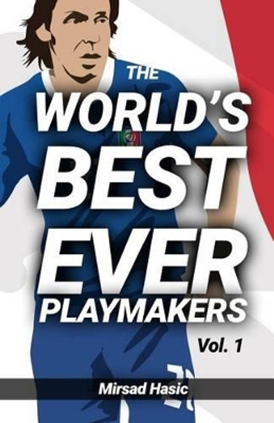 The World's Best Ever Playmakers: (Volume 1) by Mirsad Hasic 9781540552839