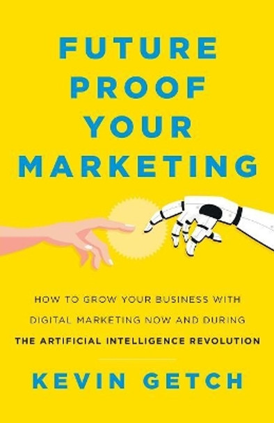 Future Proof Your Marketing: How to Grow Your Business with Digital Marketing Now and During the Artificial Intelligence Revolution by Kevin Getch 9781544504155