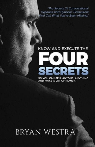 Know and Execute the Four Secrets: So You Can Sell Anyone, Anything, and Make a Lot of Money by Bryan Westra 9781547226108