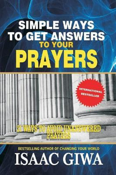 Simple Ways to Get Answers to Your Prayers: 21 Ways to Avoid Unanswered Prayers by Isaac Giwa 9781548304690