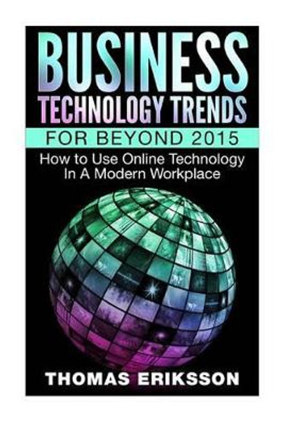 Business Technology Trends For Beyond 2015: How to Use Online Technology In A Modern Workplace by Thomas Eriksson 9781517163563