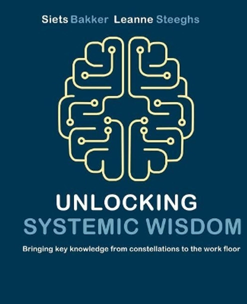 Unlocking systemic wisdom: bringing key knowledge from constellations to the work floor by Leanne Steeghs 9789492331717