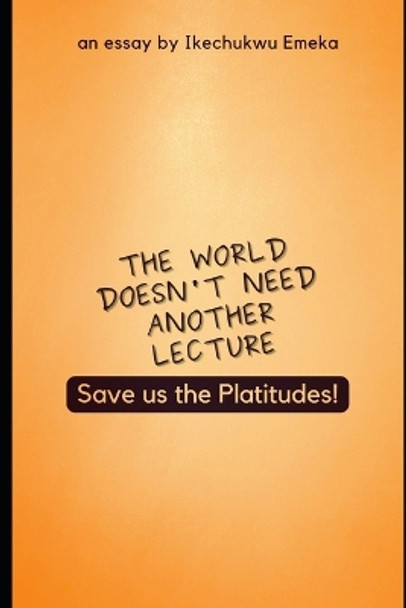 The World doesn't need another lecture, Save us the Platitudes!: And other Essays by Ikechukwu Emeka 9798844163906