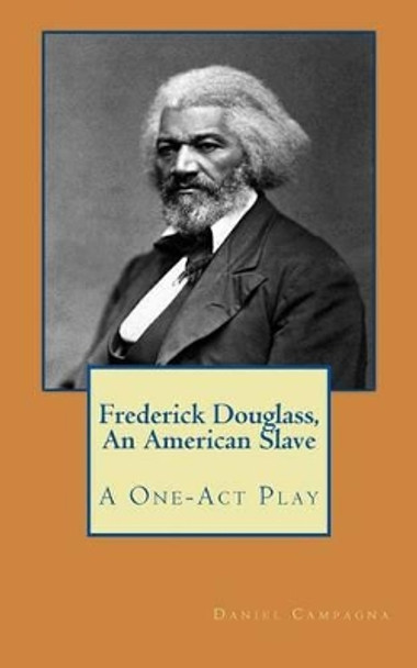 Frederick Douglass, An American Slave: A One-Act Play by Daniel S Campagna 9781517234478