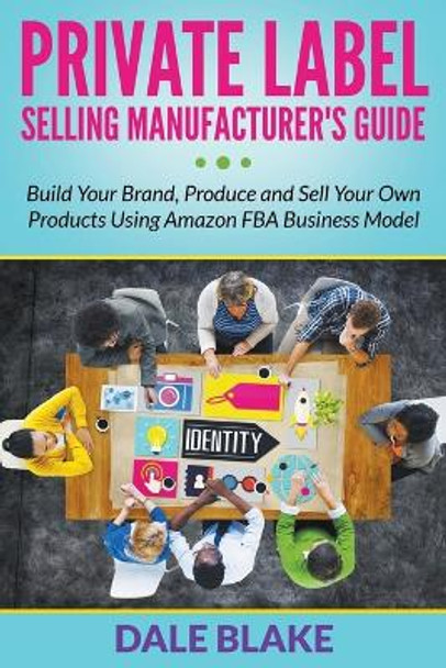 Private Label Selling Manufacturer's Guide: Build Your Brand, Produce and Sell Your Own Products Using Amazon FBA Business Model by Dale Blake 9781681859910