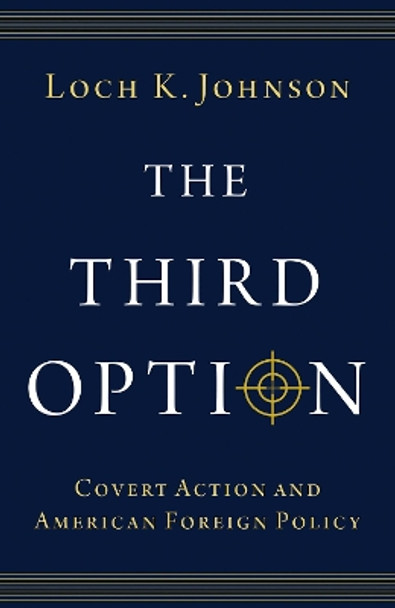 The Third Option: Covert Action and American Foreign Policy by Loch K. Johnson 9780197779255