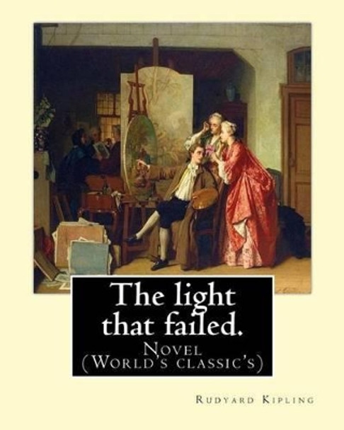 The Light That Failed. by: Rudyard Kipling: Novel (World's Classic's) by Rudyard Kipling 9781540886972