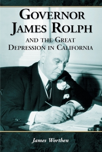 Governor James Rolph and the Great Depression in California by James Worthen 9780786425747