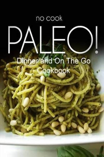 No-Cook Paleo! - Dinner and On The Go Cookbook: Ultimate Caveman cookbook series, perfect companion for a low carb lifestyle, and raw diet food lifestyle by Ben Plus Publishing No-Cook Paleo Series 9781500179922