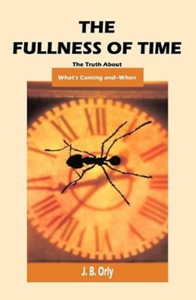 The Fullness of Time: The Truth about What's Coming--And When by J B Orly 9781591091592