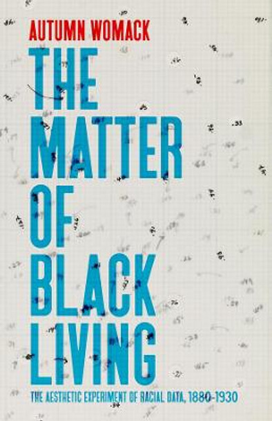 The Matter of Black Living: The Aesthetic Experiment of Racial Data, 1880-1930 by Autumn Womack