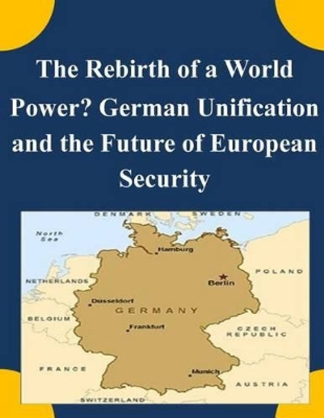 The Rebirth of a World Power? German Unification and the Future of European Security by Naval Postgraduate School 9781511592574
