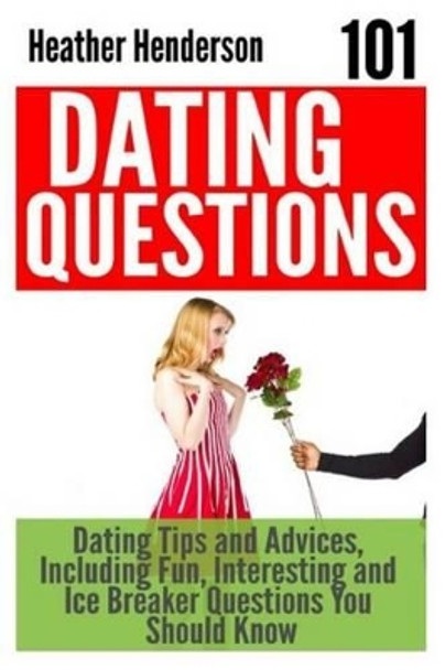 101 Dating Questions: Dating Tips and Advices, Including Fun, Interesting and Ice Breaker Questions You Should Know by Heather Henderson 9781507656587