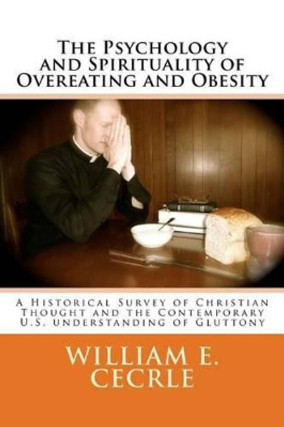 The Psychology and Spirituality of Overeating and Obesity: A Historical Survey of Christian Thought and the Contemporary U.S. understanding of Gluttony by William E Cecrle 9781508675839