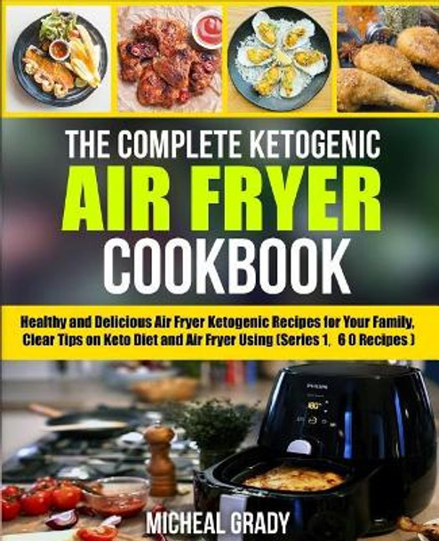 The Complete Ketogenic Air Fryer Cookbook: Healthy and Delicious Air Fryer Ketogenic Recipes for Your Family, Clear Tips on Keto Diet and Air Fryer Using (Series 1, 60 Recipes) by Michael Grady 9781986922876