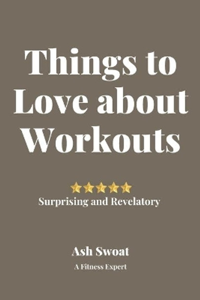 Things to Love about Work Outs: An insightful treatise to make you jump out of bed in the mornings by Ash Swoat 9781700497017