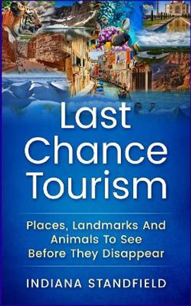 Last Chance Tourism: Places, Landmarks and Animals to See Before They Disappear by Indiana Standfield 9781544152608